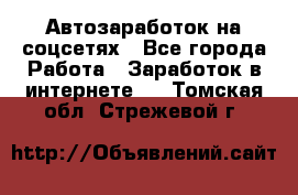 Автозаработок на соцсетях - Все города Работа » Заработок в интернете   . Томская обл.,Стрежевой г.